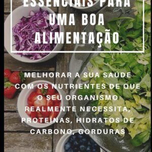 ALIMENTOS BÁSICOS ESSENCIAIS PARA UMA BOA ALIMENTAÇÃO : MELHORAR A SUA SAÚDE COM OS NUTRIENTES DE QUE O SEU ORGANISMO REALMENTE NECESSITA, PROTEÍNAS, HIDRATOS DE CARBONO, GORDURAS